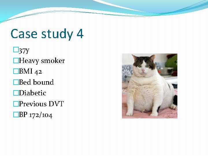 Case study 4 � 37 y �Heavy smoker �BMI 42 �Bed bound �Diabetic �Previous