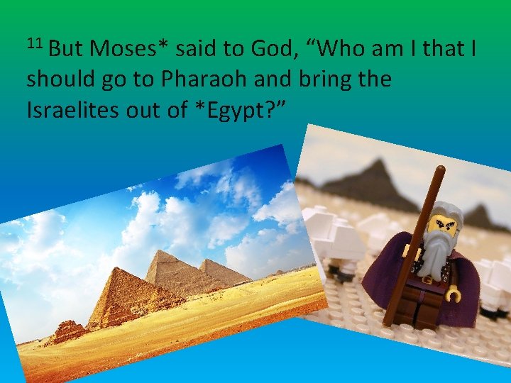 11 But Moses* said to God, “Who am I that I should go to