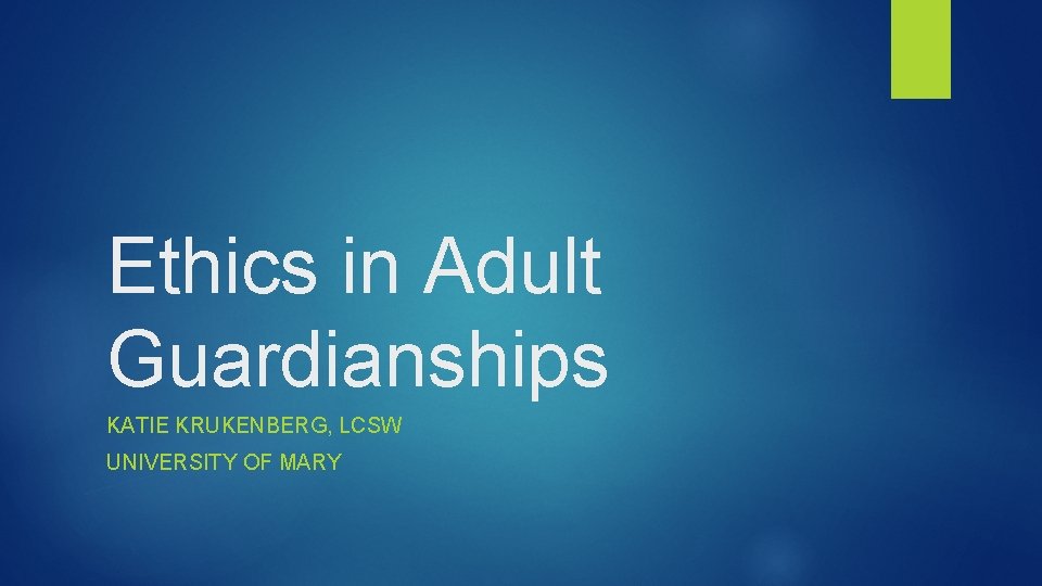Ethics in Adult Guardianships KATIE KRUKENBERG, LCSW UNIVERSITY OF MARY 