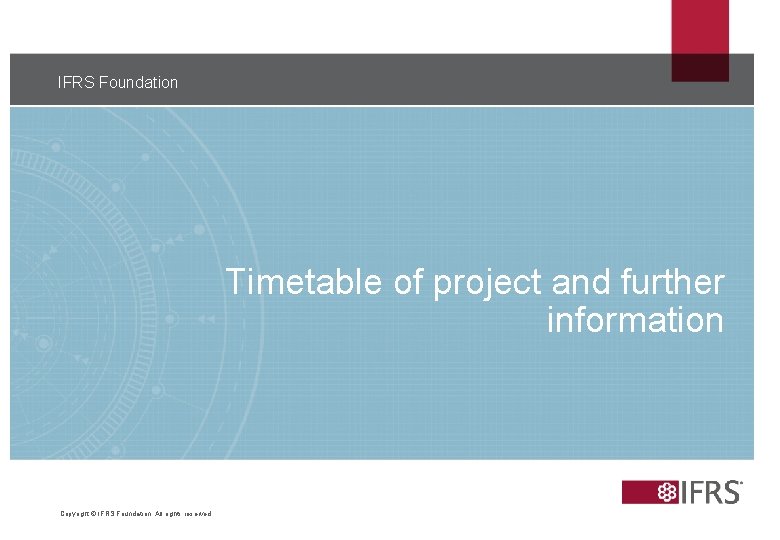 IFRS Foundation Timetable of project and further information Copyright © IFRS Foundation. All rights