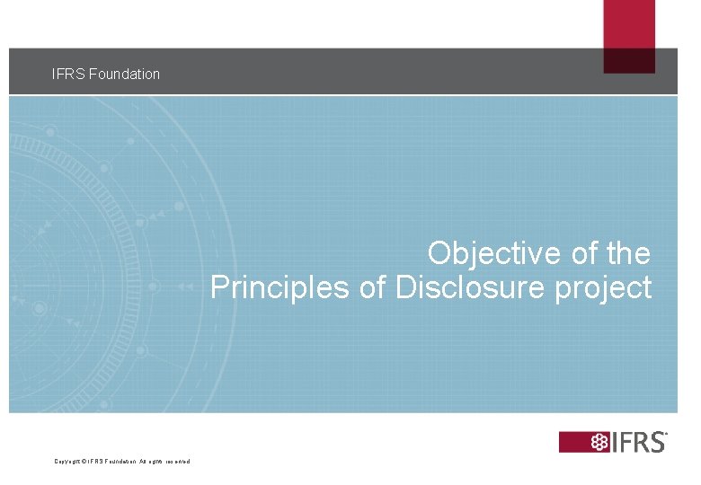 IFRS Foundation Objective of the Principles of Disclosure project Copyright © IFRS Foundation. All