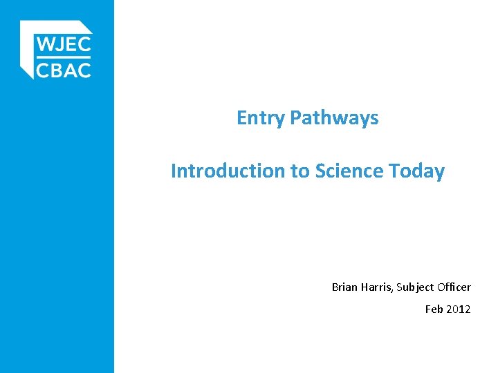 Entry Pathways Introduction to Science Today Brian Harris, Subject Officer Feb 2012 