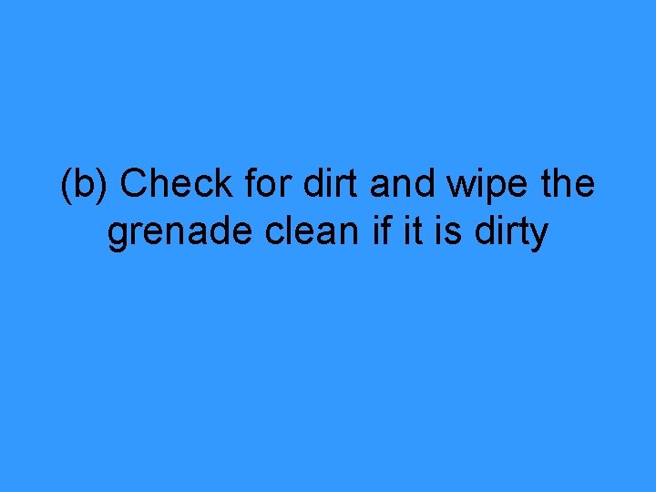 (b) Check for dirt and wipe the grenade clean if it is dirty 