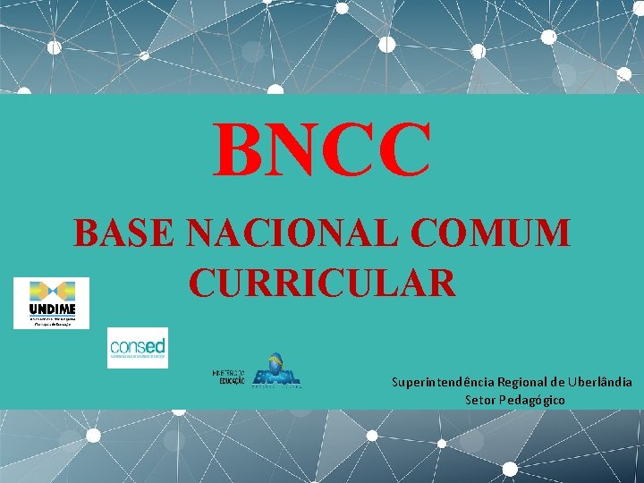 BNCC BASE NACIONAL COMUM CURRICULAR Superintendência Regional de Uberlândia Setor Pedagógico SUPERINTENDÊNCIA REGIONAL DE