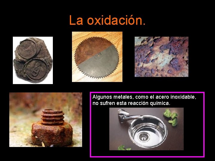 La oxidación. Algunos metales, como el acero inoxidable, no sufren esta reacción química. 