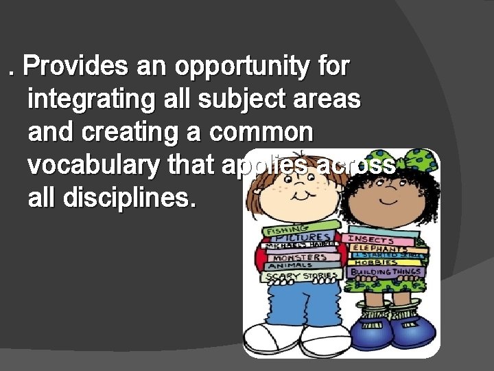 . Provides an opportunity for integrating all subject areas and creating a common vocabulary