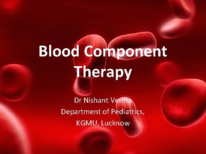 Blood Component Therapy Dr Nishant Verma Department of Pediatrics, KGMU, Lucknow 