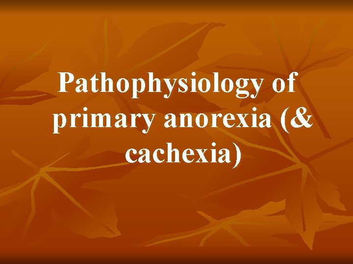 Pathophysiology of primary anorexia (& cachexia) Pathophysiology of primary anorexia (& cachexia)