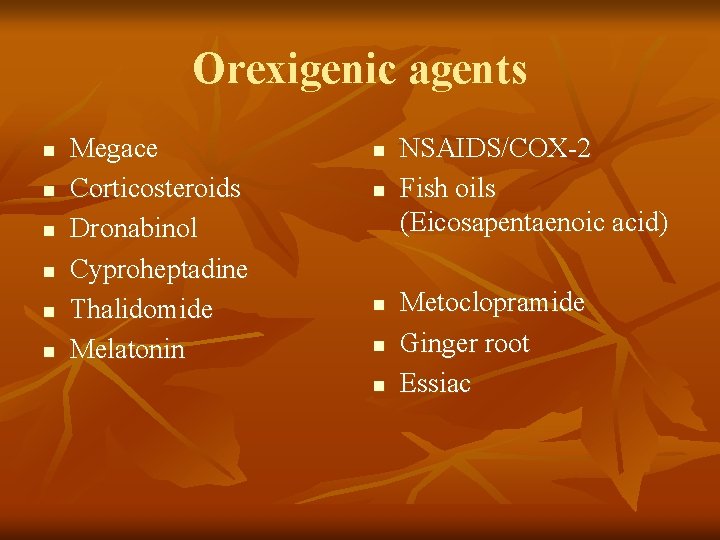 Orexigenic agents n n n Megace Corticosteroids Dronabinol Cyproheptadine Thalidomide Melatonin n n NSAIDS/COX-2 Orexigenic agents n n n Megace Corticosteroids Dronabinol Cyproheptadine Thalidomide Melatonin n n NSAIDS/COX-2