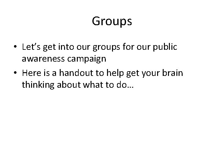 Groups • Let’s get into our groups for our public awareness campaign • Here