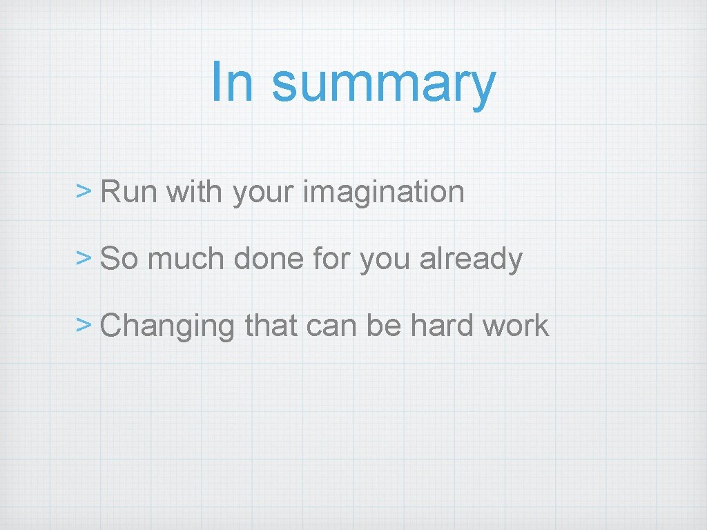 In summary > Run with your imagination > So much done for you already