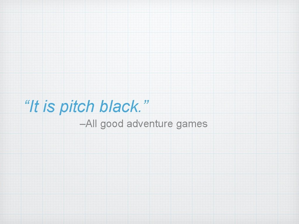 “It is pitch black. ” –All good adventure games 
