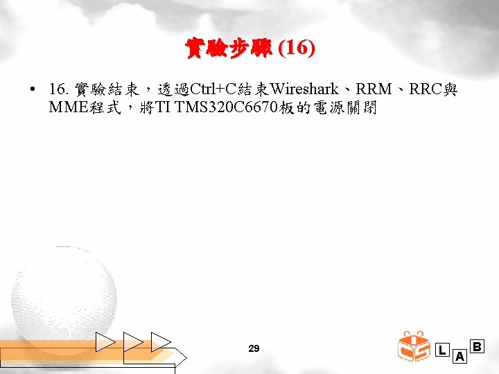 實驗步驟 (16) • 16. 實驗結束，透過Ctrl+C結束Wireshark、RRM、RRC與 MME程式，將TI TMS 320 C 6670板的電源關閉 29 L A B