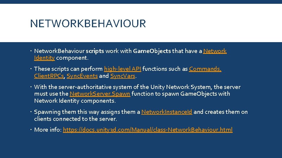 NETWORKBEHAVIOUR Network. Behaviour scripts work with Game. Objects that have a Network Identity component. NETWORKBEHAVIOUR Network. Behaviour scripts work with Game. Objects that have a Network Identity component.
