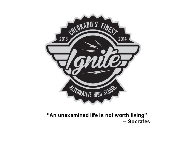 “An unexamined life is not worth living” -- Socrates 