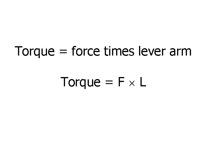 Torque = force times lever arm Torque = F L Torque = force times lever arm Torque = F L