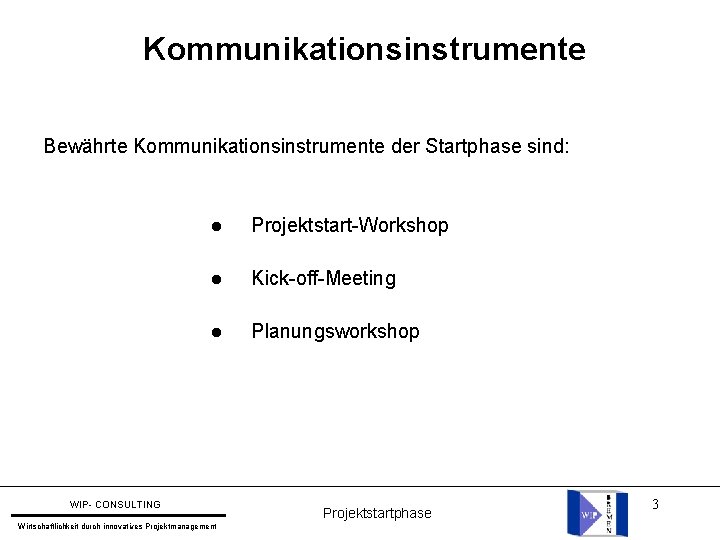 Kommunikationsinstrumente Bewährte Kommunikationsinstrumente der Startphase sind: l Projektstart-Workshop l Kick-off-Meeting l Planungsworkshop WIP- CONSULTING