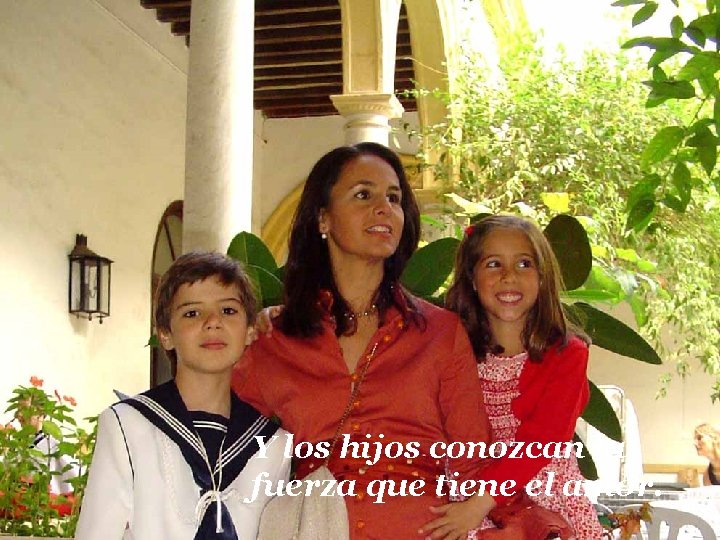 Y los hijos conozcan la fuerza que tiene el amor. 