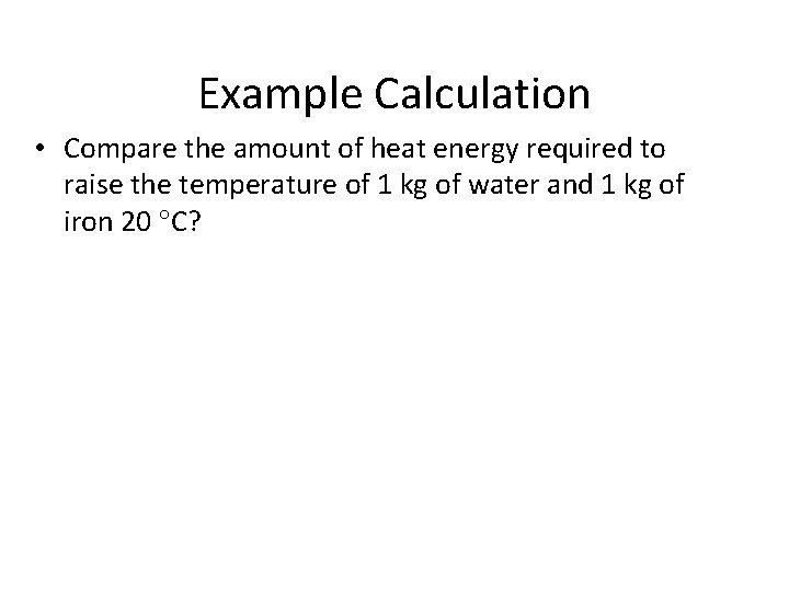 Example Calculation • Compare the amount of heat energy required to raise the temperature