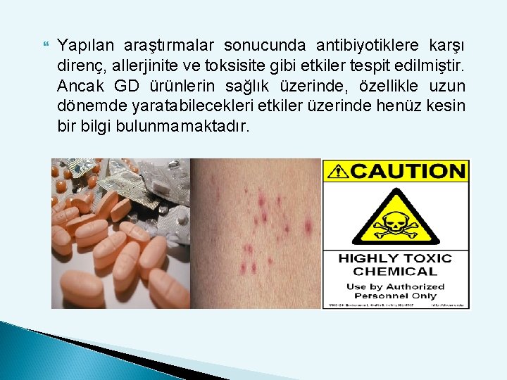  Yapılan araştırmalar sonucunda antibiyotiklere karşı direnç, allerjinite ve toksisite gibi etkiler tespit edilmiştir.