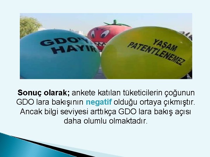 Sonuç olarak; ankete katılan tüketicilerin çoğunun GDO lara bakışının negatif olduğu ortaya çıkmıştır. Ancak