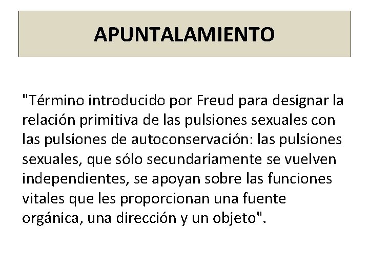 APUNTALAMIENTO "Término introducido por Freud para designar la relación primitiva de las pulsiones sexuales