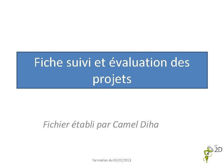 Fiche suivi et évaluation des projets Fichier établi par Camel Diha formation du 08/02/2013