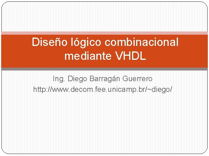 Diseño lógico combinacional mediante VHDL Ing. Diego Barragán Guerrero http: //www. decom. fee. unicamp.