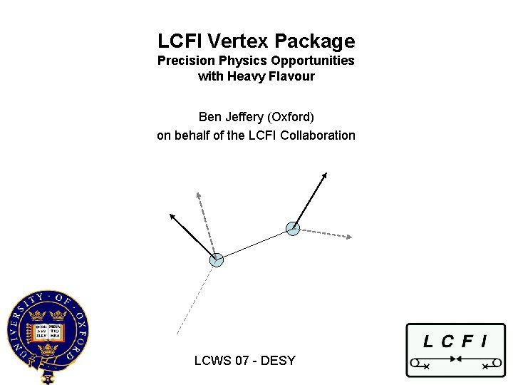 LCFI Vertex Package Precision Physics Opportunities with Heavy Flavour Ben Jeffery (Oxford) on behalf LCFI Vertex Package Precision Physics Opportunities with Heavy Flavour Ben Jeffery (Oxford) on behalf