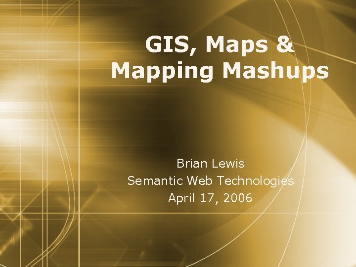 GIS, Maps & Mapping Mashups Brian Lewis Semantic Web Technologies April 17, 2006 