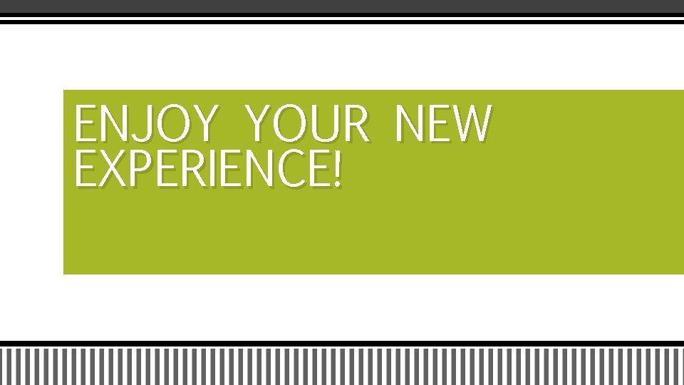 ENJOY YOUR NEW EXPERIENCE! ENJOY YOUR NEW EXPERIENCE!