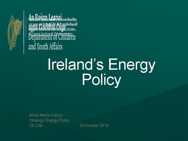 Ireland’s Energy Policy Anne-Marie Clancy Strategic Energy Policy DCCAE 16 October 2019 Ireland’s Energy Policy Anne-Marie Clancy Strategic Energy Policy DCCAE 16 October 2019