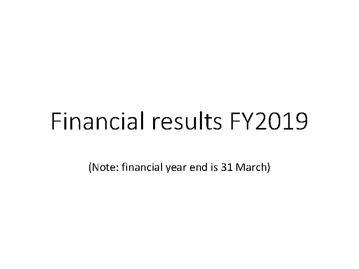 Financial results FY 2019 (Note: financial year end is 31 March) Financial results FY 2019 (Note: financial year end is 31 March)