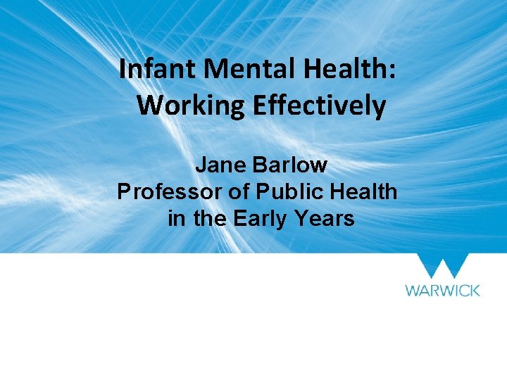 Infant Mental Health: Working Effectively Jane Barlow Professor of Public Health in the Early