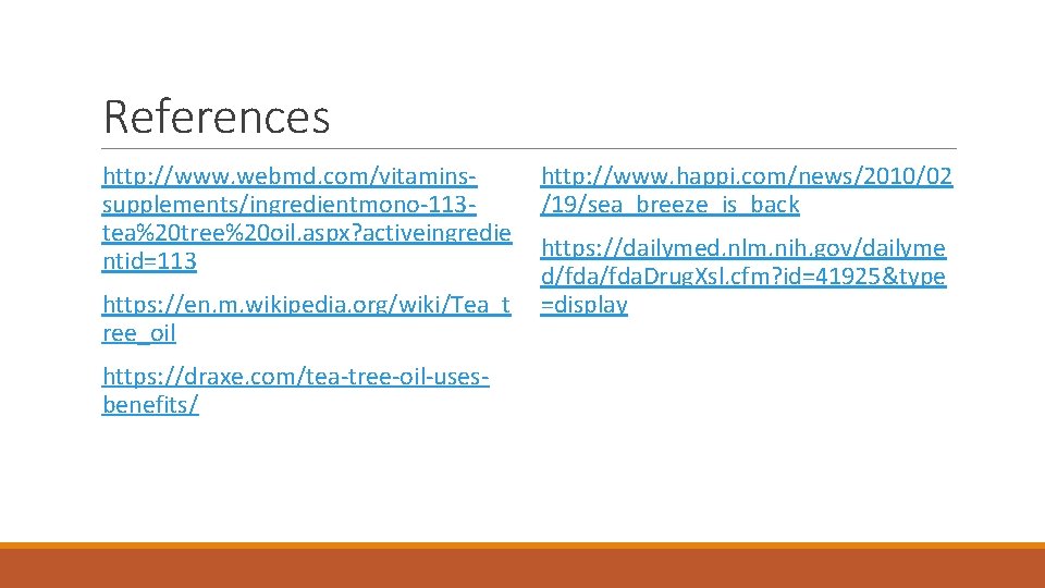 References http: //www. webmd. com/vitaminssupplements/ingredientmono-113 tea%20 tree%20 oil. aspx? activeingredie ntid=113 https: //en. m. References http: //www. webmd. com/vitaminssupplements/ingredientmono-113 tea%20 tree%20 oil. aspx? activeingredie ntid=113 https: //en. m.
