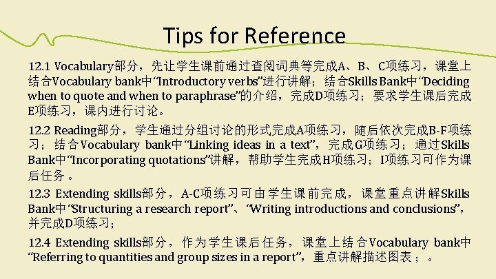 Tips for Reference 12. 1 Vocabulary部分，先让学生课前通过查阅词典等完成A、B、C项练习，课堂上 结合Vocabulary bank中“Introductory verbs”进行讲解；结合Skills Bank中“Deciding when to quote and