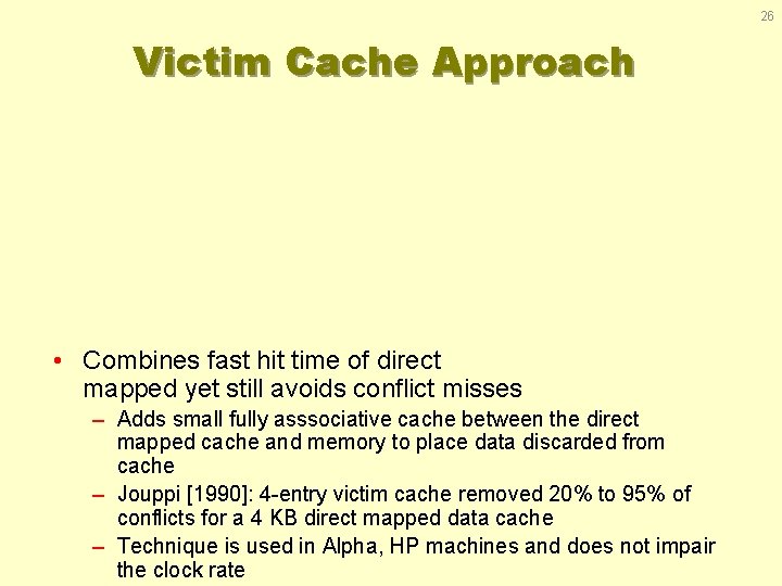 26 Victim Cache Approach • Combines fast hit time of direct mapped yet still