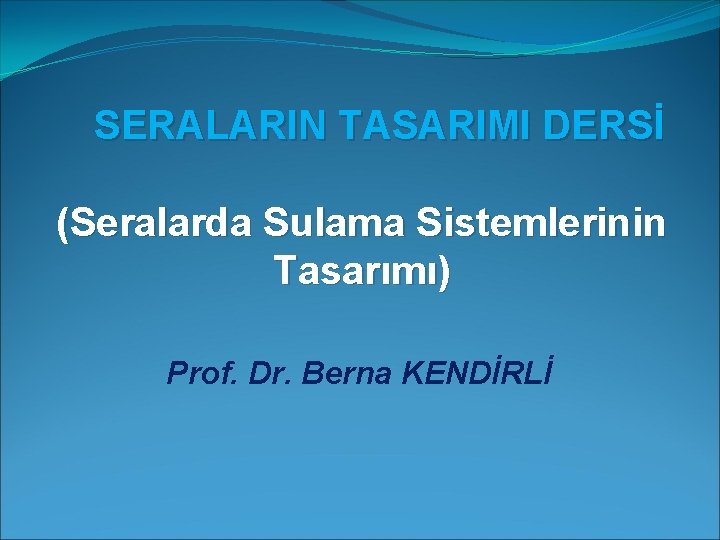  SERALARIN TASARIMI DERSİ (Seralarda Sulama Sistemlerinin Tasarımı) Prof. Dr. Berna KENDİRLİ 