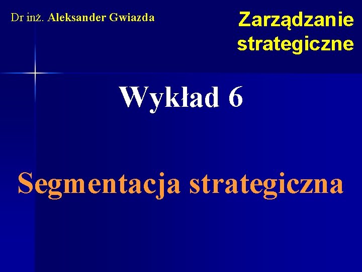 Dr inż. Aleksander Gwiazda Zarządzanie strategiczne Wykład 6 Segmentacja strategiczna 