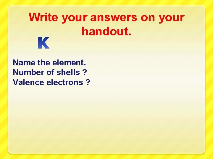 Write your answers on your handout. Name the element. Number of shells ? Valence