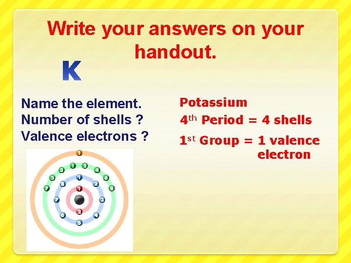 Write your answers on your handout. Name the element. Number of shells ? Valence