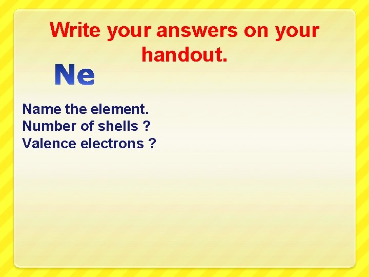 Write your answers on your handout. Name the element. Number of shells ? Valence