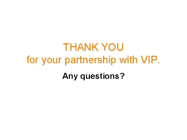 THANK YOU for your partnership with VIP. Any questions? 