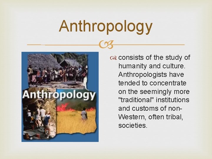 Anthropology consists of the study of humanity and culture. Anthropologists have tended to concentrate
