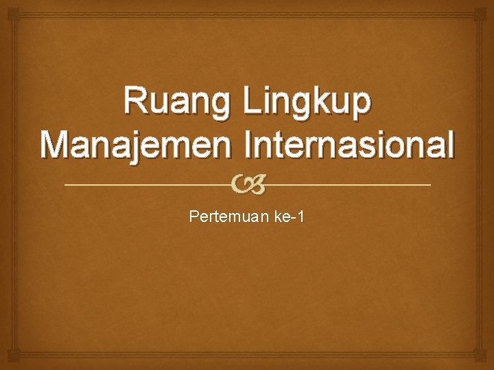 Ruang Lingkup Manajemen Internasional Pertemuan ke-1 Ruang Lingkup Manajemen Internasional Pertemuan ke-1