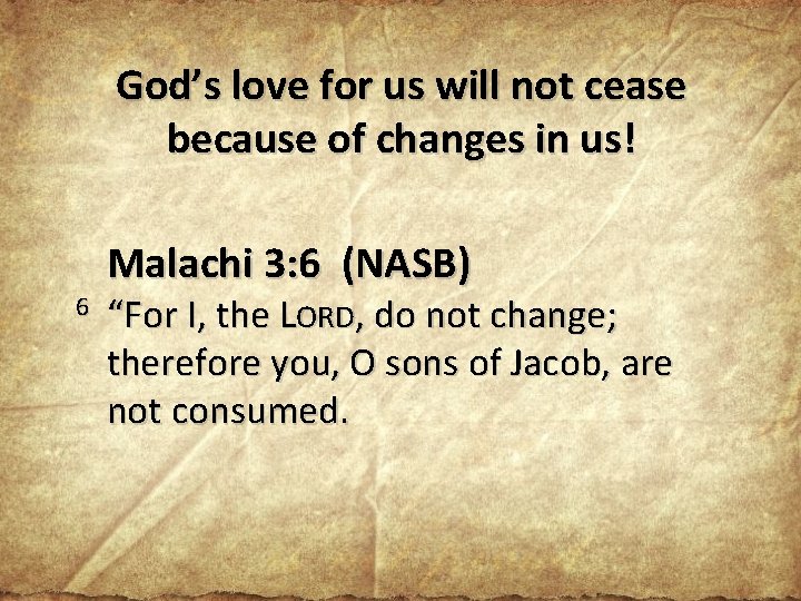 God’s love for us will not cease because of changes in us! Malachi 3: