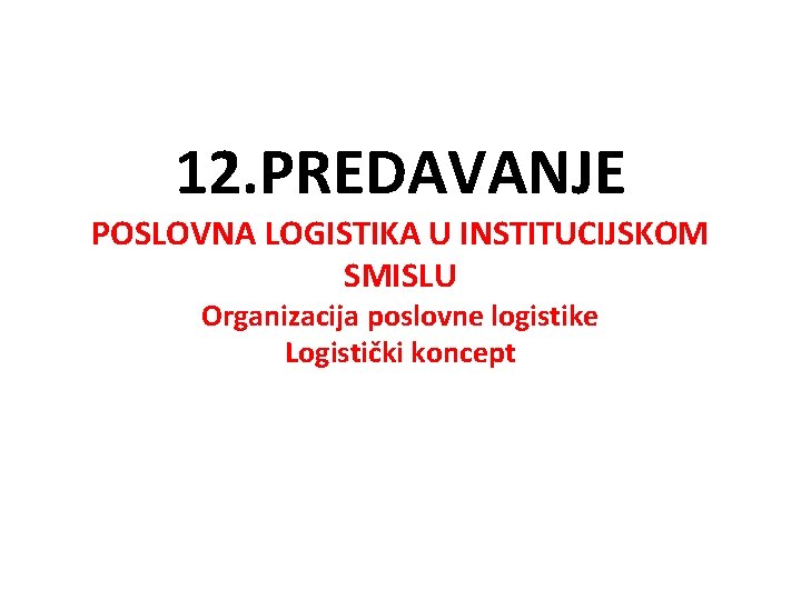 12. PREDAVANJE POSLOVNA LOGISTIKA U INSTITUCIJSKOM SMISLU Organizacija poslovne logistike Logistički koncept 