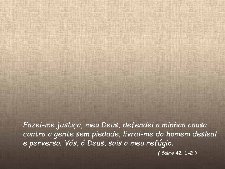 Fazei-me justiça, meu Deus, defendei a minhaa causa contra a gente sem piedade, livrai-me