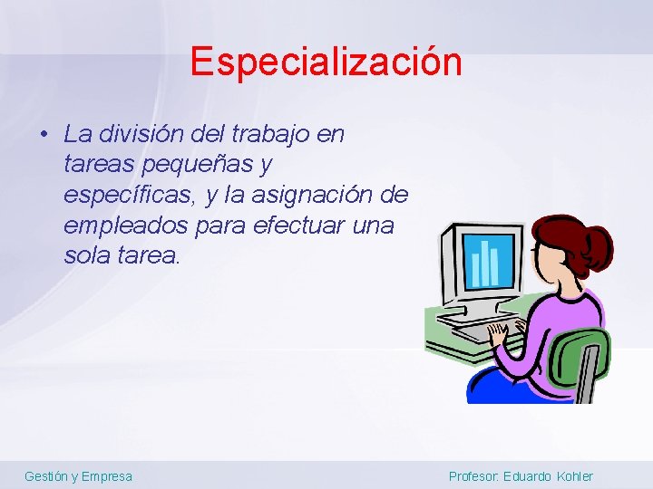 Especialización • La división del trabajo en tareas pequeñas y específicas, y la asignación