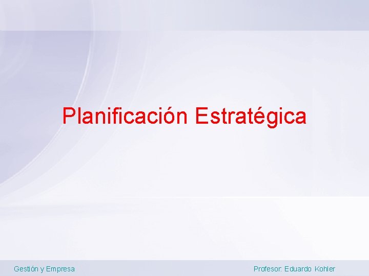 Planificación Estratégica Gestión y Empresa Profesor: Eduardo Kohler 